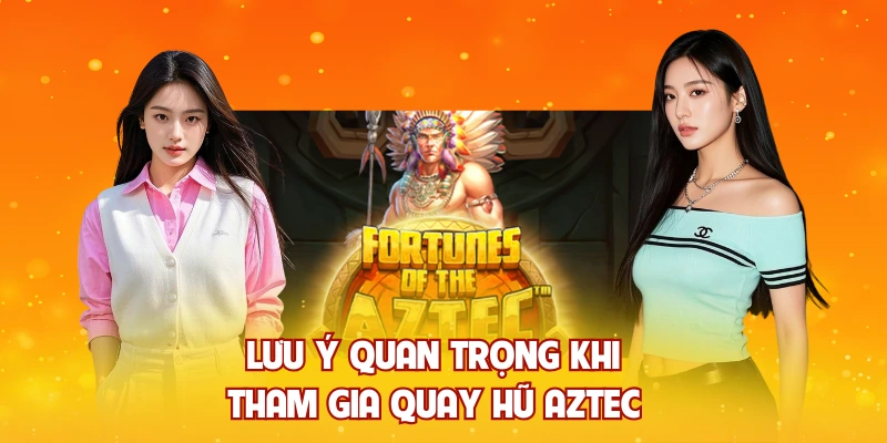 Lưu ý quan trọng khi tham gia quay hũ Aztec 